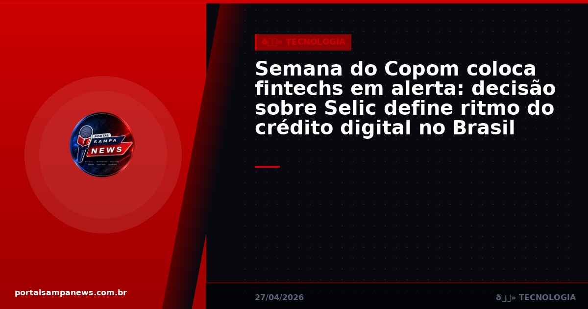 Semana do Copom coloca fintechs em alerta: decisão sobre Selic define ritmo do crédito digital no Brasil