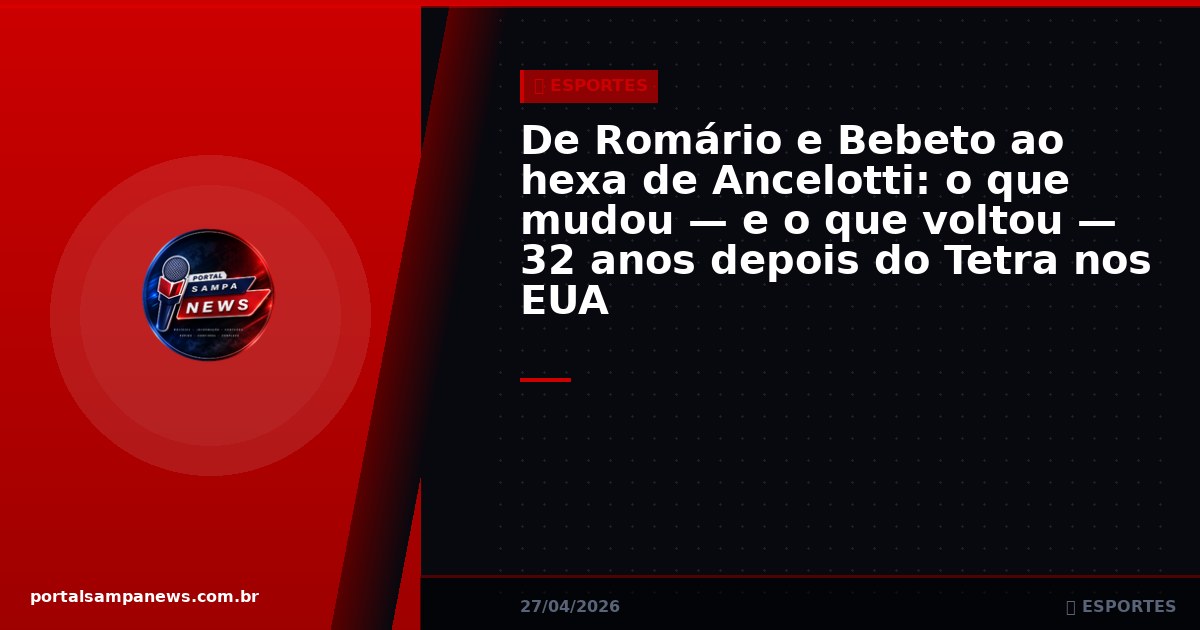 De Romário e Bebeto ao hexa de Ancelotti: o que mudou — e o que voltou — 32 anos depois do Tetra nos EUA