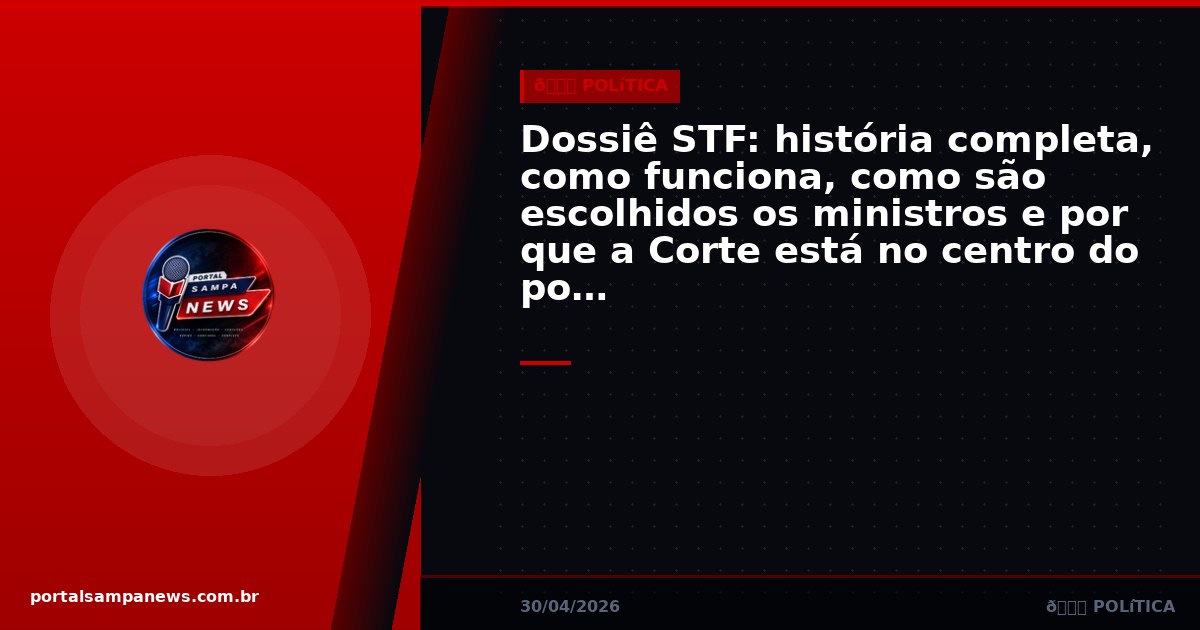 Dossiê STF: história completa, como funciona, como são escolhidos os ministros e por que a Corte está no centro do poder no Brasil