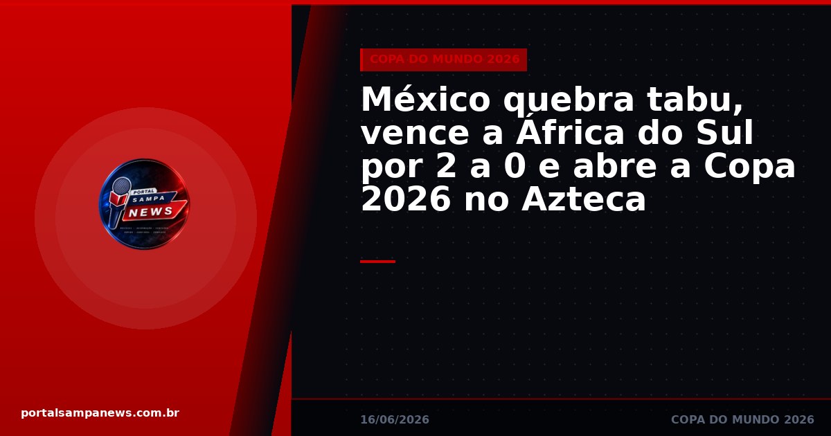 México quebra tabu, vence a África do Sul por 2 a 0 e abre a Copa 2026 no Azteca