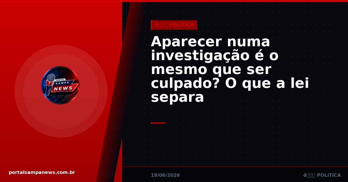 Aparecer numa investigação é o mesmo que ser culpado? O que a lei separa